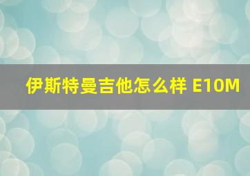 伊斯特曼吉他怎么样 E10M